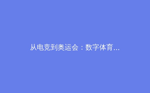 从电竞到奥运会：数字体育如何重塑全球竞技生态 - 3