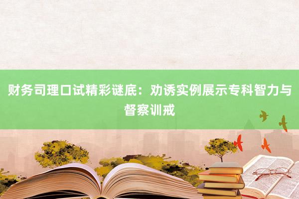 财务司理口试精彩谜底：劝诱实例展示专科智力与督察训戒