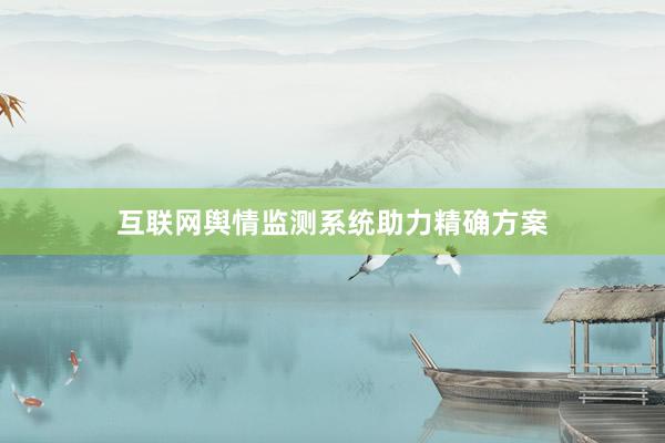 互联网舆情监测系统助力精确方案