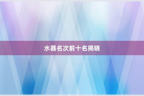 水器名次前十名揭晓