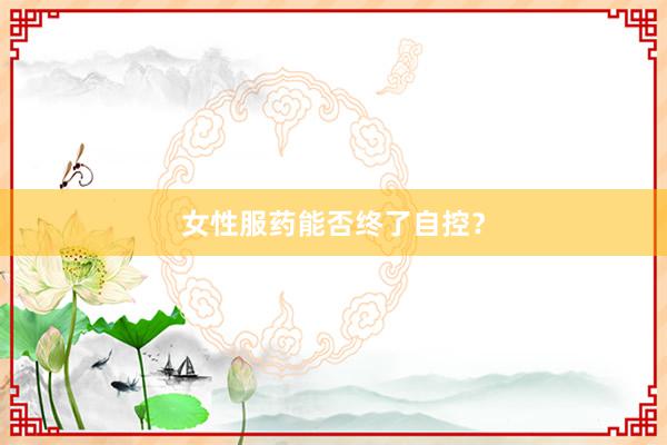 女性服药能否终了自控？