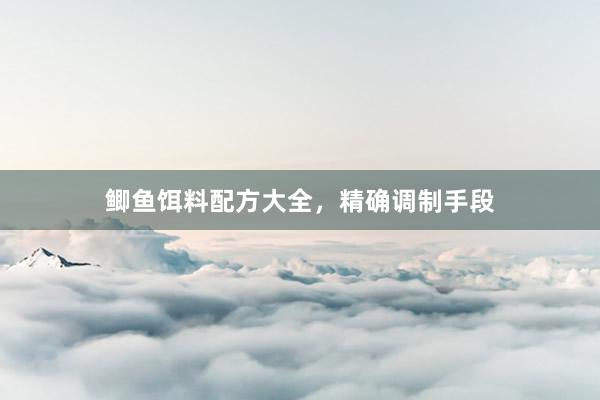 鲫鱼饵料配方大全，精确调制手段