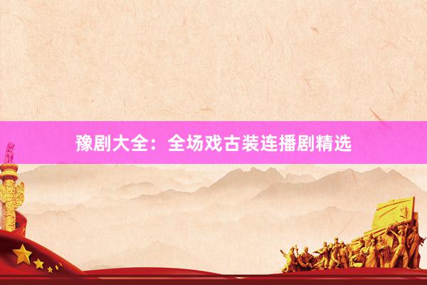 豫剧大全：全场戏古装连播剧精选