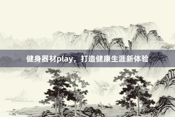 健身器材play,打造健康生涯新体验