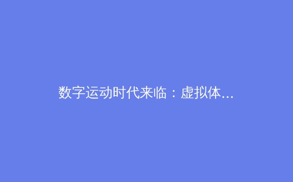 数字运动时代来临：虚拟体育如何重塑全球竞技生态与商业版图