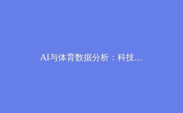 AI与体育数据分析：科技如何重塑现代竞技体育的战略格局