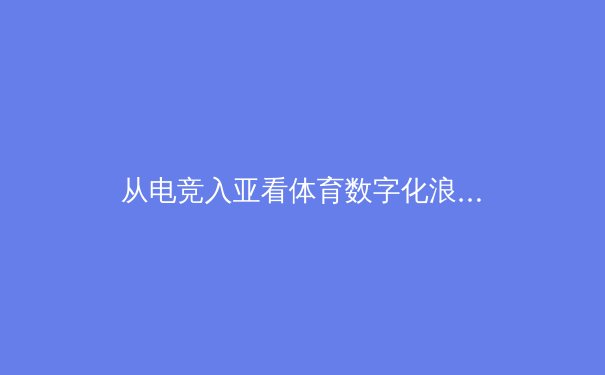 从电竞入亚看体育数字化浪潮：虚拟体育如何重塑竞技边界 - 3