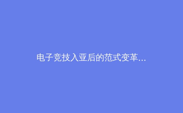 电子竞技入亚后的范式变革：从娱乐产业到文化外交的体育新维度 - 2