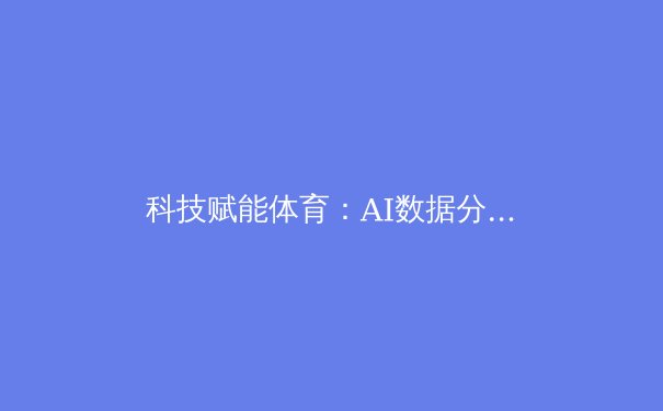 科技赋能体育：AI数据分析如何重塑职业运动员训练体系 - 3