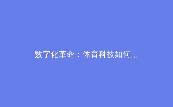 数字化革命：体育科技如何重塑现代竞技的边界与未来 - 4