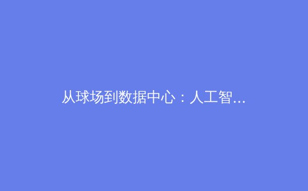 从球场到数据中心：人工智能如何重塑现代体育竞技格局