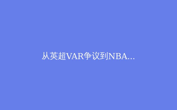 从英超VAR争议到NBA负荷管理：科技如何重塑现代体育的公平性与竞技生态 - 3