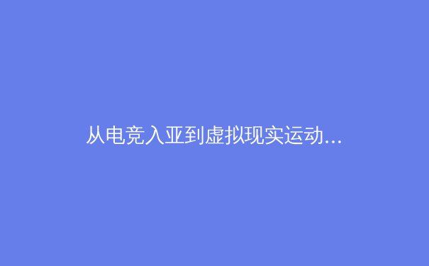 从电竞入亚到虚拟现实运动：数字时代体育生态的重构与挑战 - 2