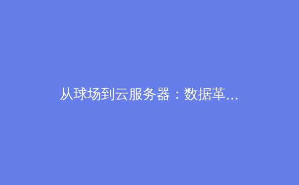 从球场到云服务器：数据革命如何重塑现代体育竞技与商业模式 - 3