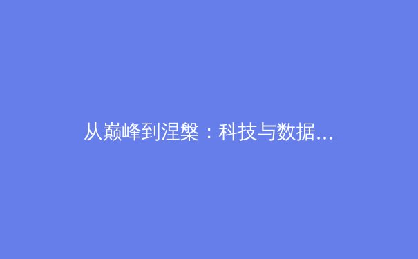 从巅峰到涅槃：科技与数据如何重塑现代体育竞技生态 - 2