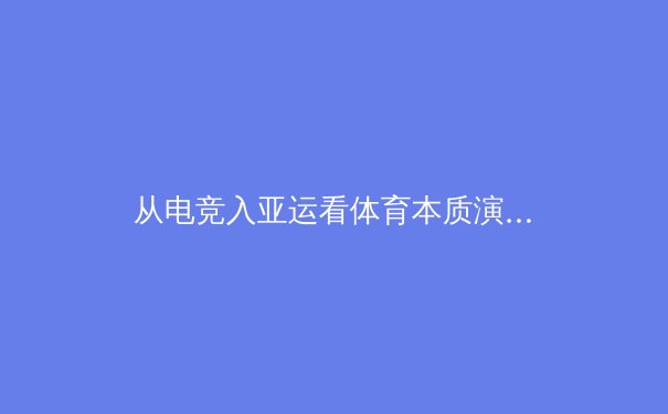 从电竞入亚运看体育本质演变：数字运动员的时代帷幕是否已拉开？
