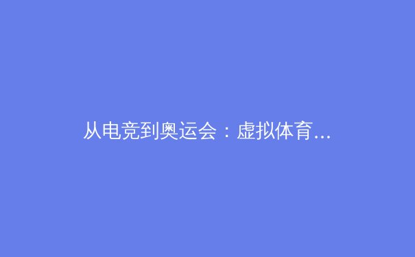 从电竞到奥运会：虚拟体育如何重塑现代竞技版图 - 4